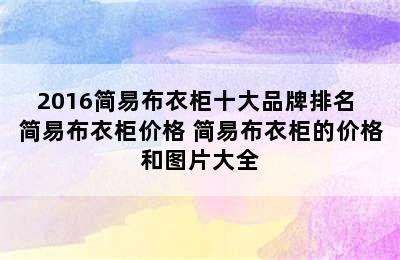 2016简易布衣柜十大品牌排名 简易布衣柜价格 简易布衣柜的价格和图片大全